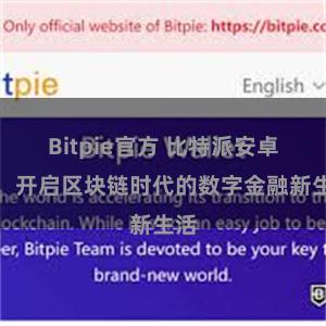 Bitpie官方 比特派安卓版：开启区块链时代的数字金融新生活