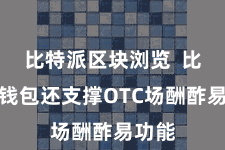比特派区块浏览  比特派钱包还支撑OTC场酬酢易功能
