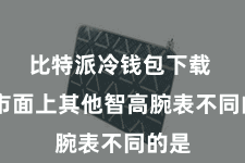 比特派冷钱包下载  与市面上其他智高腕表不同的是